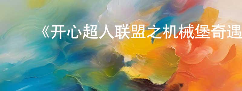 陈锦蔚发布《开心超人联盟之机械堡奇遇记》详情介绍_开心超人联盟之机械堡奇遇记已完结在线观看_开心超人联盟之机械堡奇遇记迅雷下载_国漫